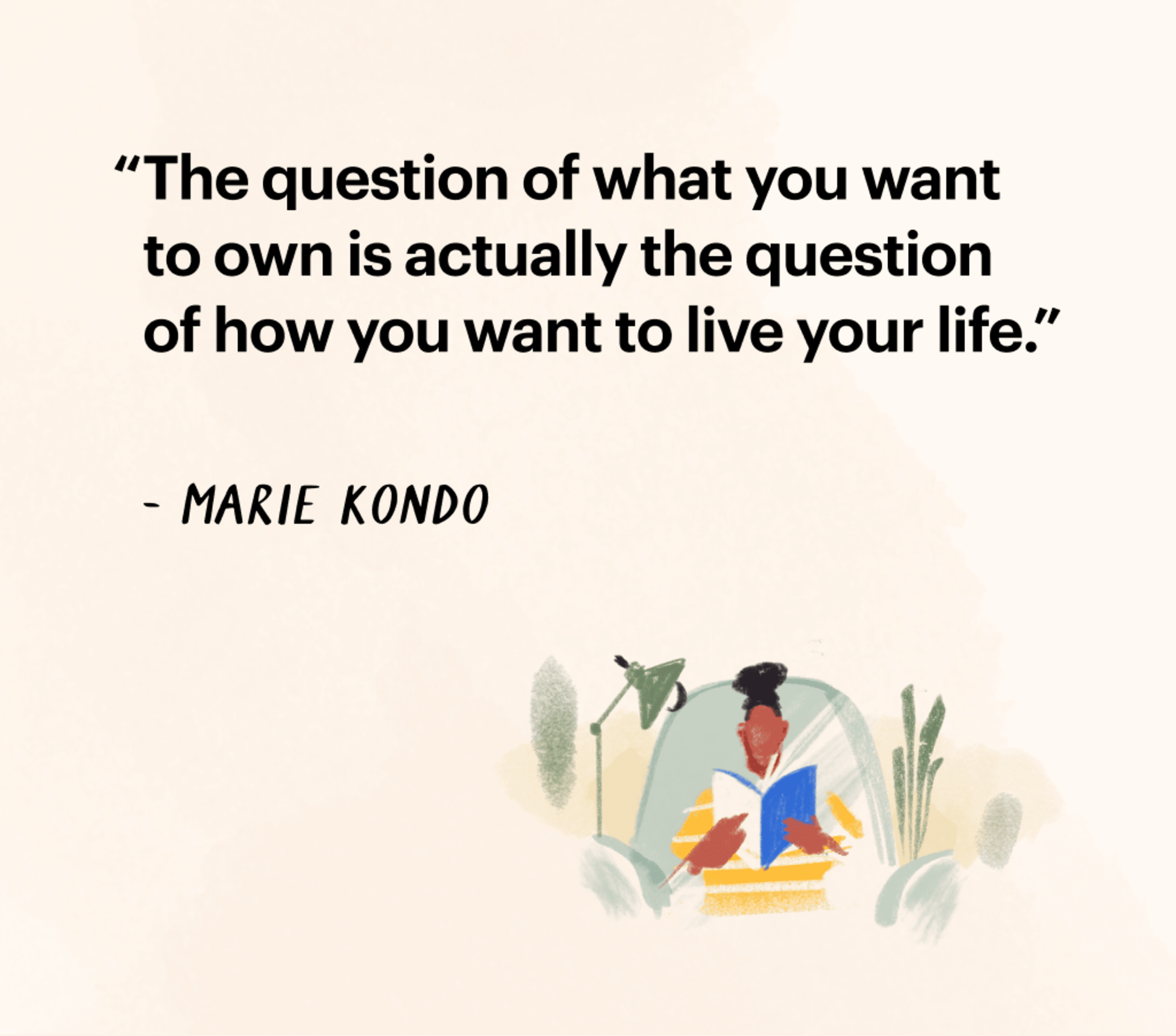 &quot;The question of what you want to own is actually the question of how you want to live your life.&quot; – Marie Kondo