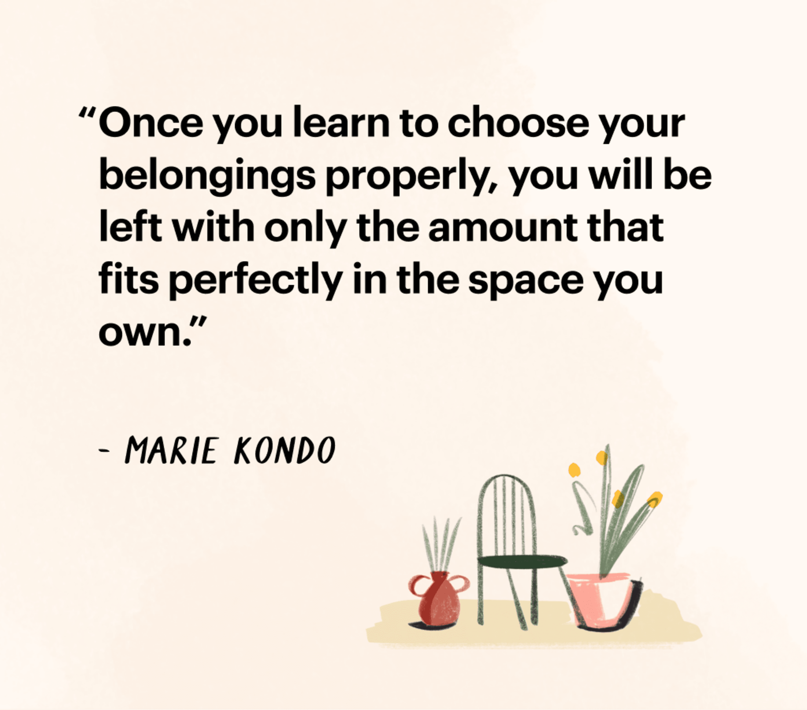 Quote by Marie Kondo: &quot;Once you learn to choose your belongings properly, you will be left with only the amount that fits perfectly in the space you own.&quot;