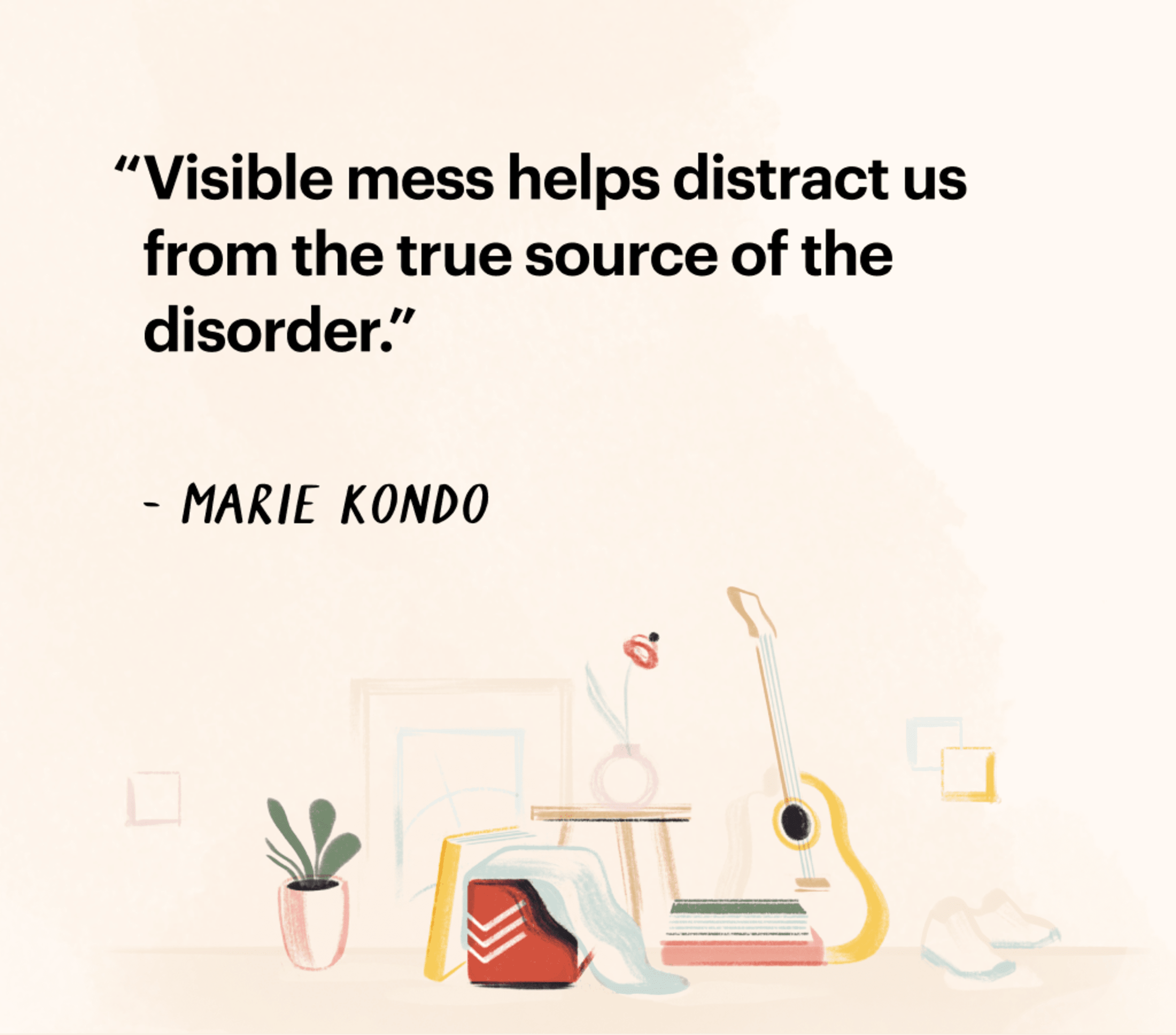 Quote by Marie Kondo &quot;Visible mess helps distract us from the true source of the disorder.&quot;