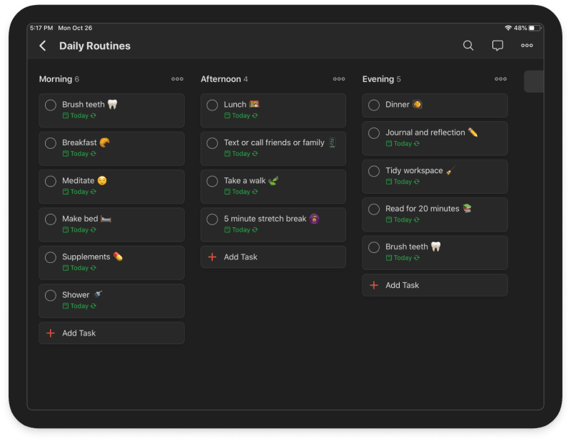 Create a healthy schedule of daily routines project using <a href="https://www.todoist.com/help/articles/introduction-to-recurring-dates-YUYVJJAV">Boards</a> and <a href="https://www.todoist.com/help/articles/introduction-to-recurring-dates-YUYVJJAV">recurring due dates</a>.