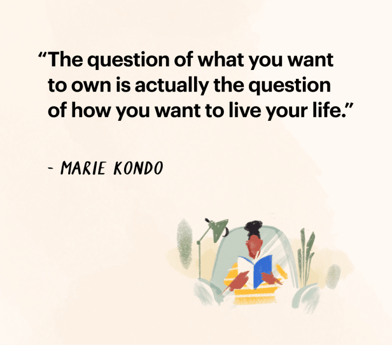 "The question of what you want to own is actually the question of how you want
to live your life." – Marie Kondo