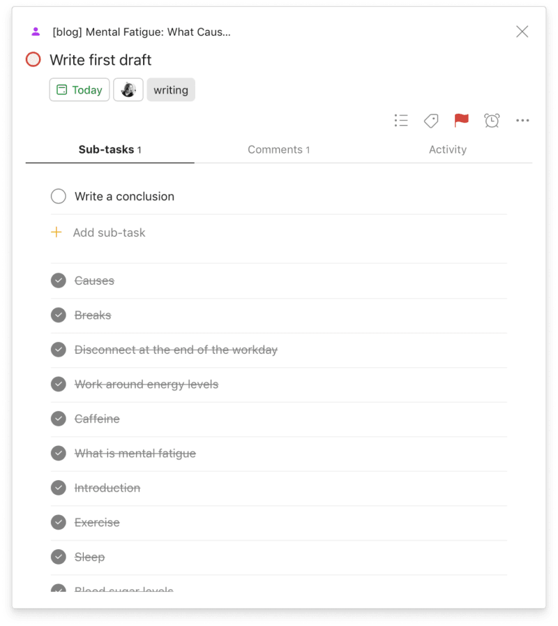 If you have to force your way through a mental slump, <a href="https://www.todoist.com/help/articles/introduction-to-sub-tasks-kMamDo">break work down into micro-tasks</a> you can finish in 10 minutes or less.