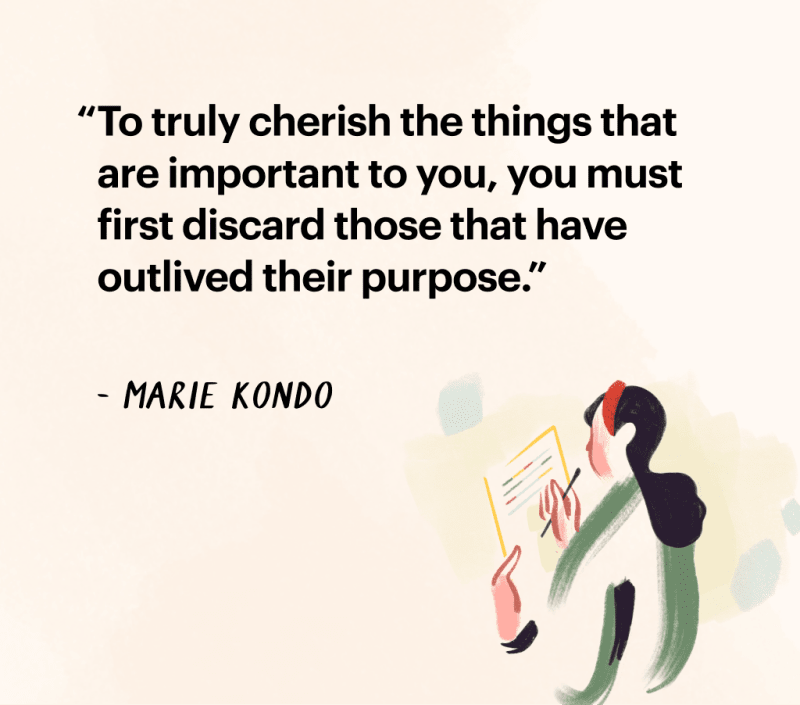 Quote by Marie Kondo "To truly cherish the things that are important to you, you
must first discard those that have outlived their purpose."
