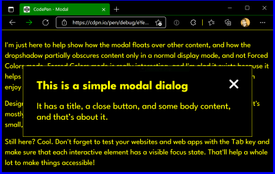 The same small modal as the previous example, only now with Forced Color mode enabled. All text, including the modal and the background content, is the same color. Both the modal and the page’s background colors are the same. The modal’s border is very thin, and it’s hard to tell where the background content stops and the modal begins.