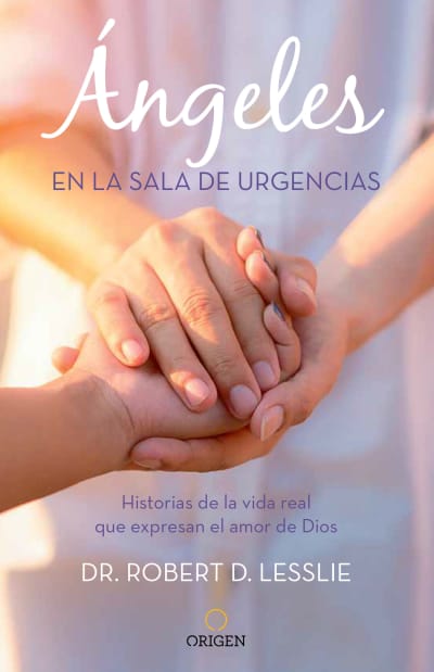 Ángeles en la sala de urgencias. Historias de la vida real que expresan el amor de Dios / Angels in the ER: Inspiring True Stories from an Emergency Room Docto by Robert Lesslie