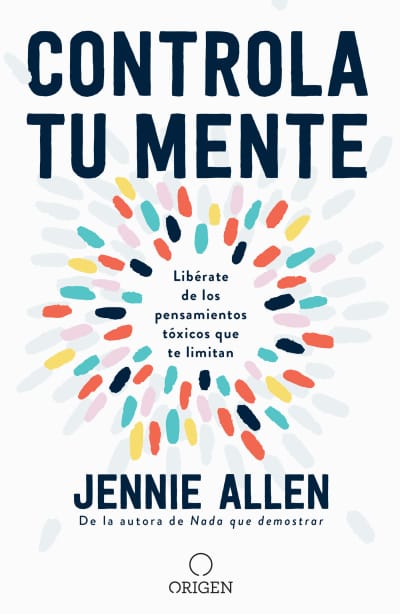 Controla tu mente: Libérate de los pensamientos tóxicos que te limitan / Get Out of Your Head: Stopping the Spiral of Toxic Thoughts by Jennie Allen