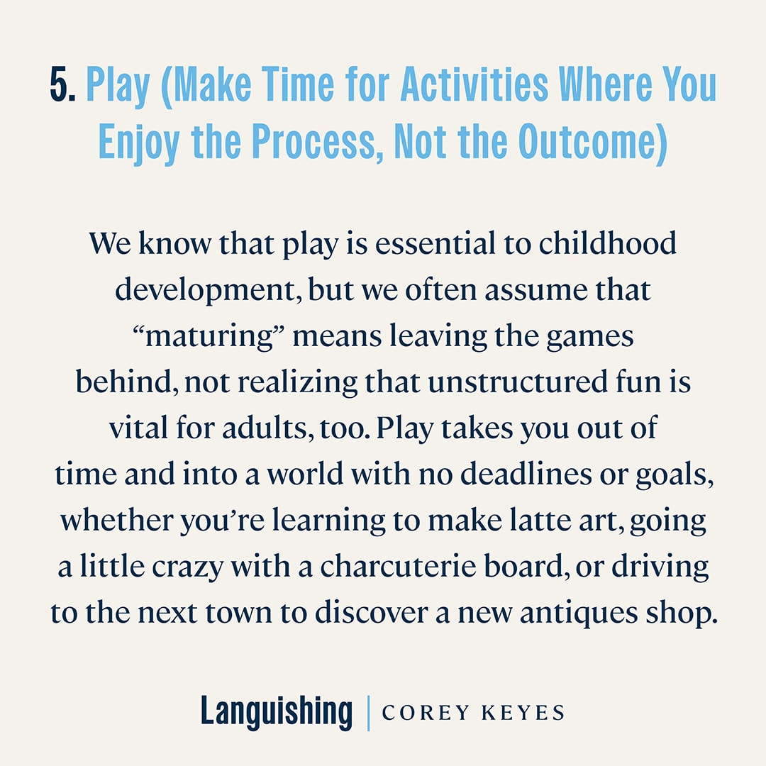 play (make time for activities where you enjoy the process, not the outcome)