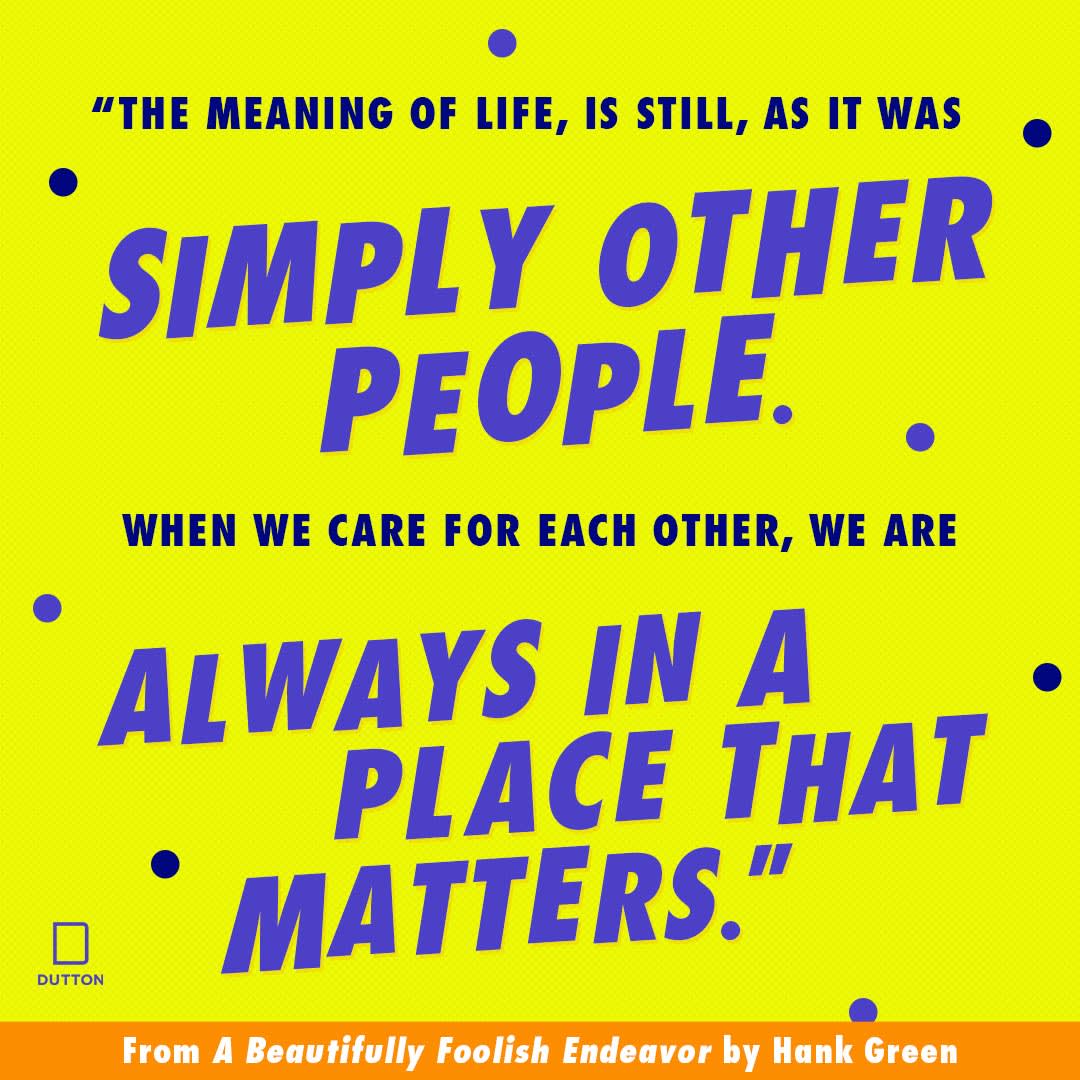 "The Meaning of Life, is still, as it was simply other people. When we care for each other, we are always in a place that matters." from A Beautifully Foolish Endeavor by Hank Green