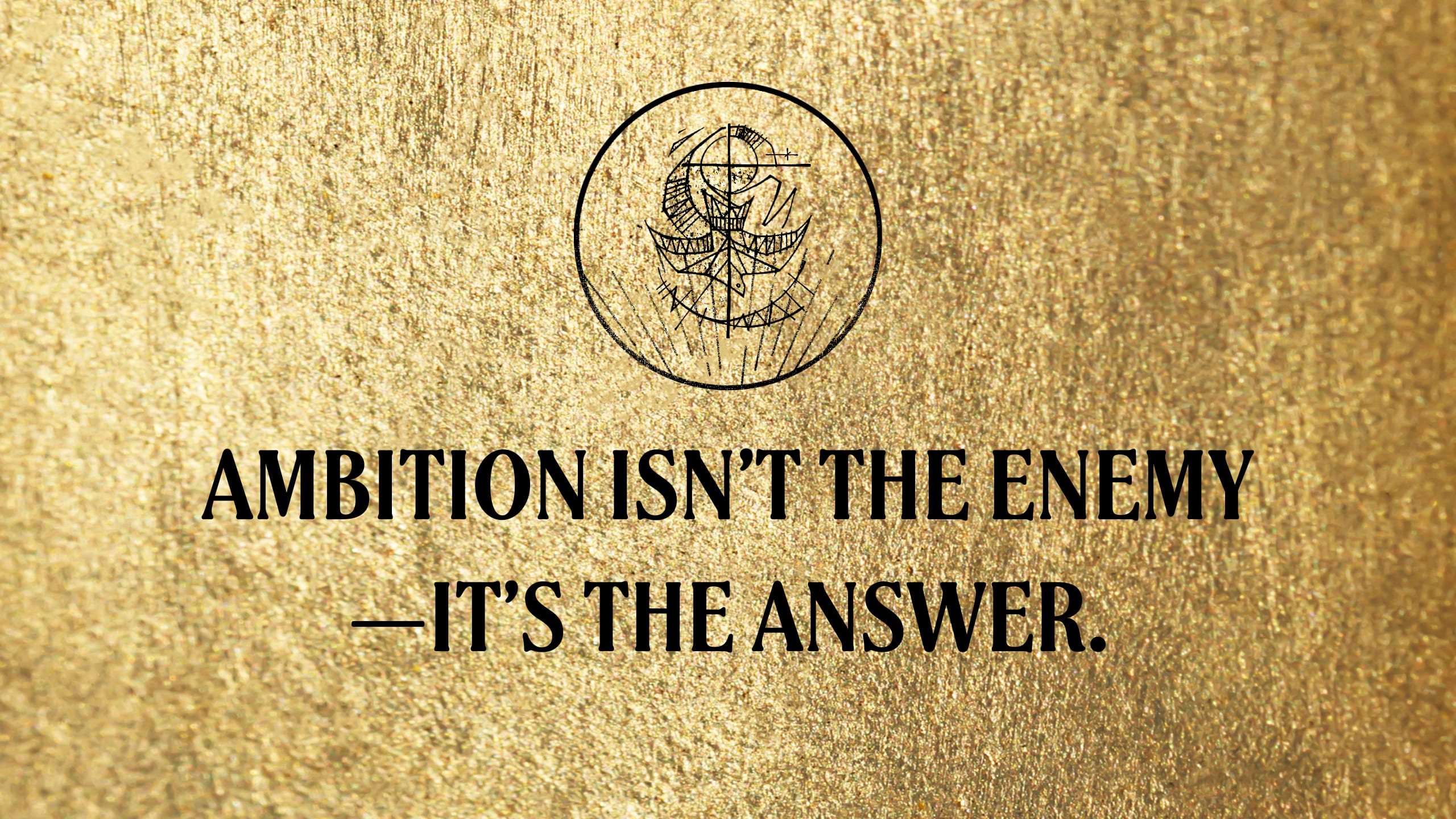 Ambition Isn't the Enemy, It's the Answer.