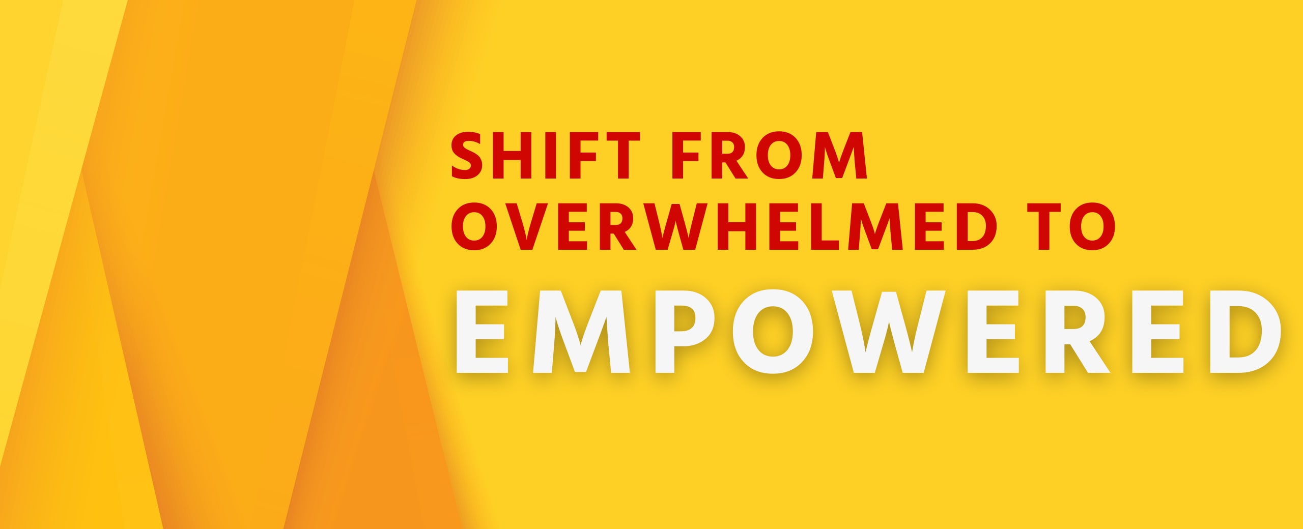Shift from overwhelmed to empowered