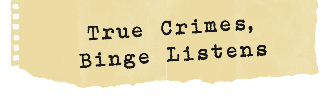 True Crimes, Binge Listens