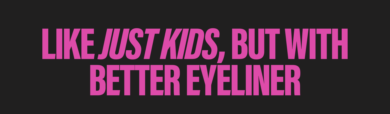 Tagline, Like Just Kids but with better eyeliner