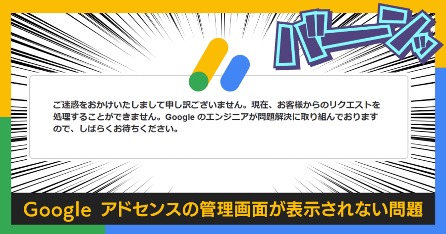 Google アドセンスの管理画面で「ご迷惑をおかけして申し訳ございません。現在、お客様からのリクエストを処理できません。」と表示されてしまう原因