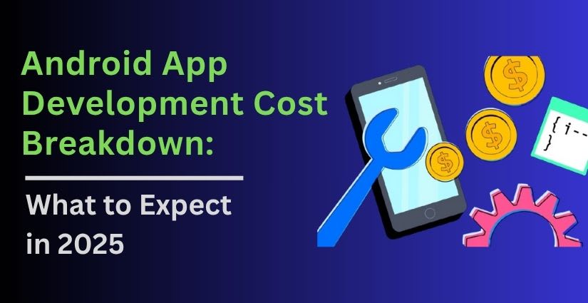 Android App Development Cost Breakdown: What to Expect in 2025