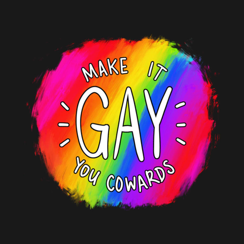 Make It Gay You Cowards! Make It Gay You Cowards!