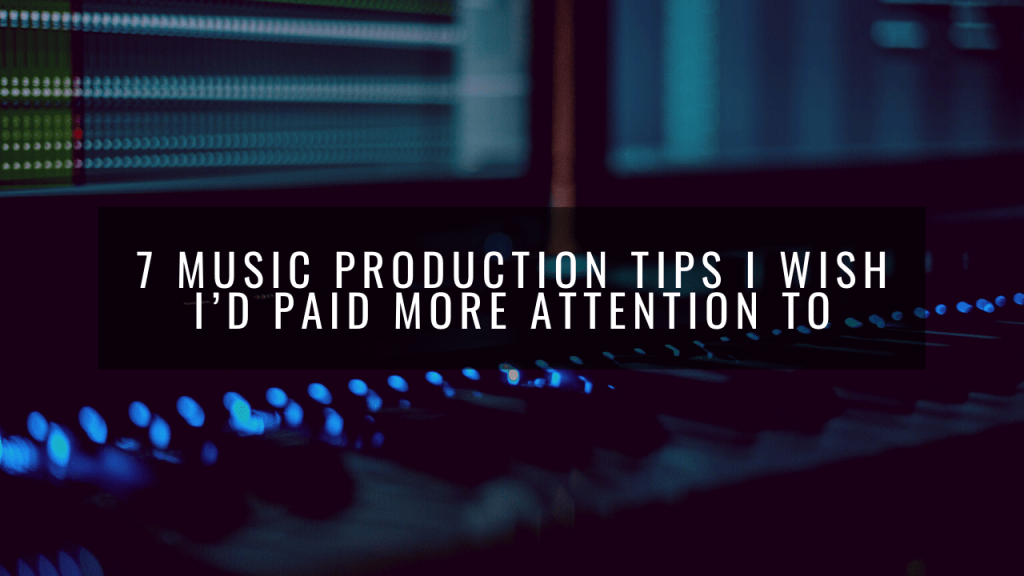 7 Music Production Tips I Wish I'd Paid More Attention To 7 Music Production Tips I Wish I'd Paid More Attention To
