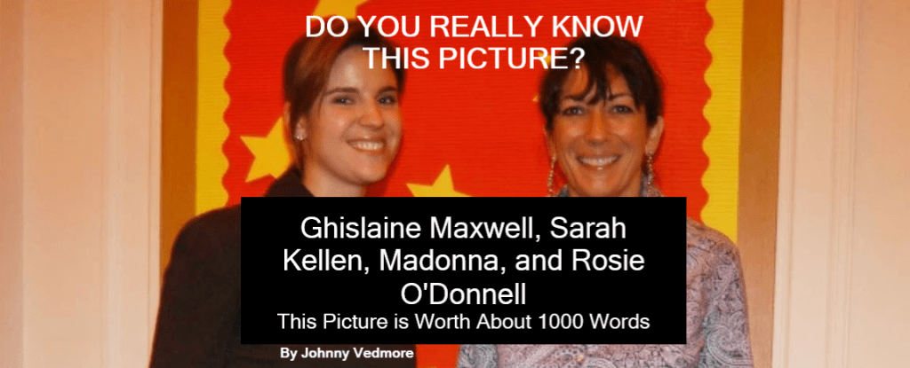 Ghislaine Maxwell, Sarah Kellen, Madonna, and Rosie O'Donnell - This Picture is Worth About 1000 Words. Ghislaine Maxwell, Sarah Kellen, Madonna, and Rosie O'Donnell - This Picture is Worth About 1000 Words.