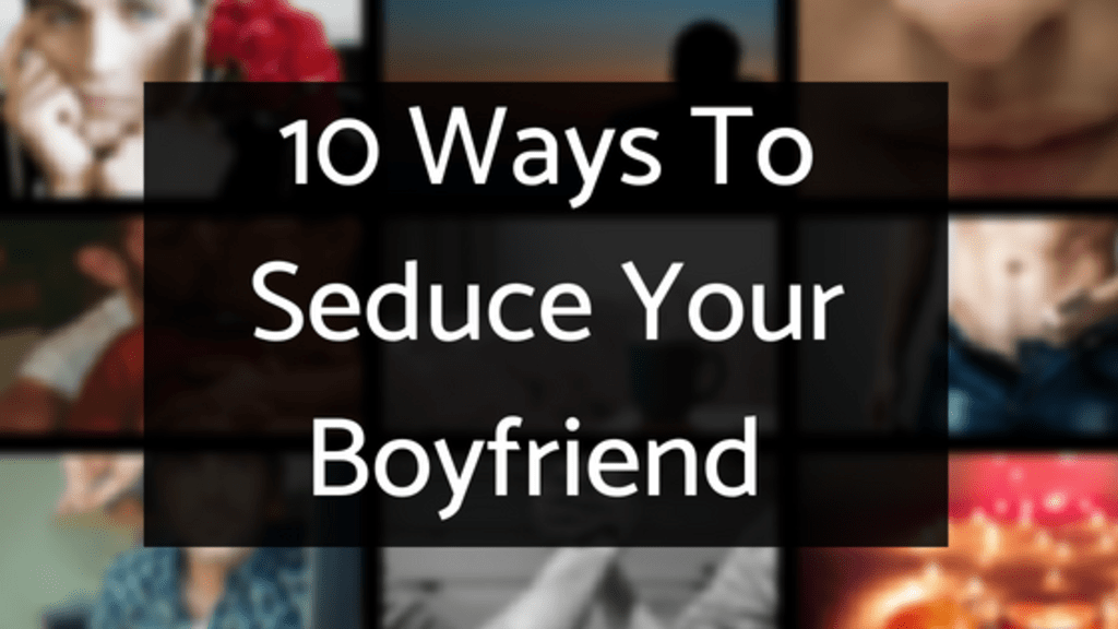 10 Ways to Seduce Your Boyfriend 10 Ways to Seduce Your Boyfriend