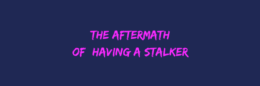 The Aftermath of Having a Stalker The Aftermath of Having a Stalker