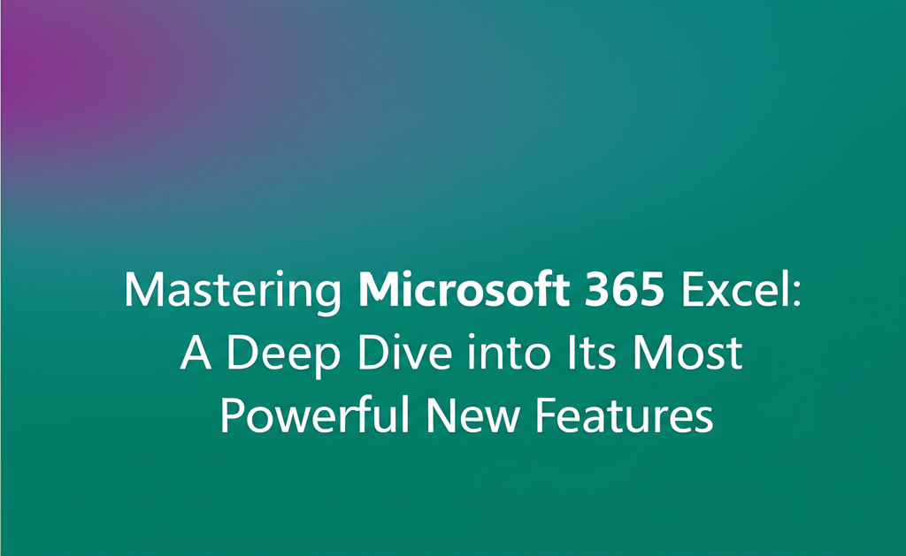 Mastering Microsoft 365 Excel: A Deep Dive into Its Most Powerful New Features