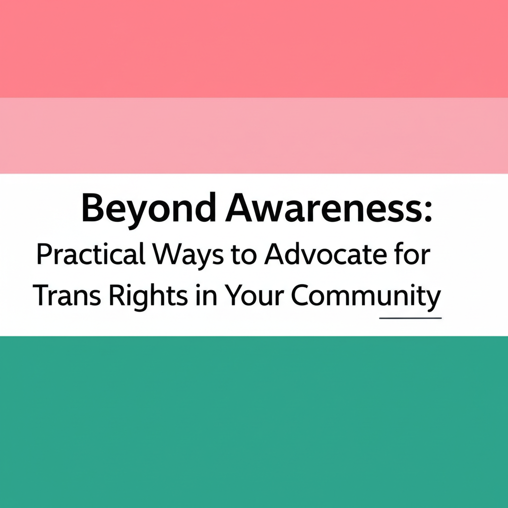 Beyond Awareness: Practical Ways to Advocate for Trans Rights in Your Community