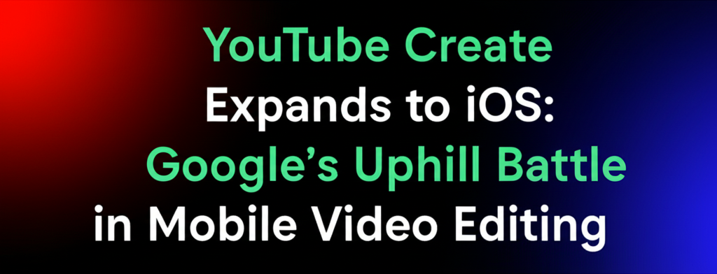 YouTube Create Expands to iOS: Google's Uphill Battle in Mobile Video Editing
