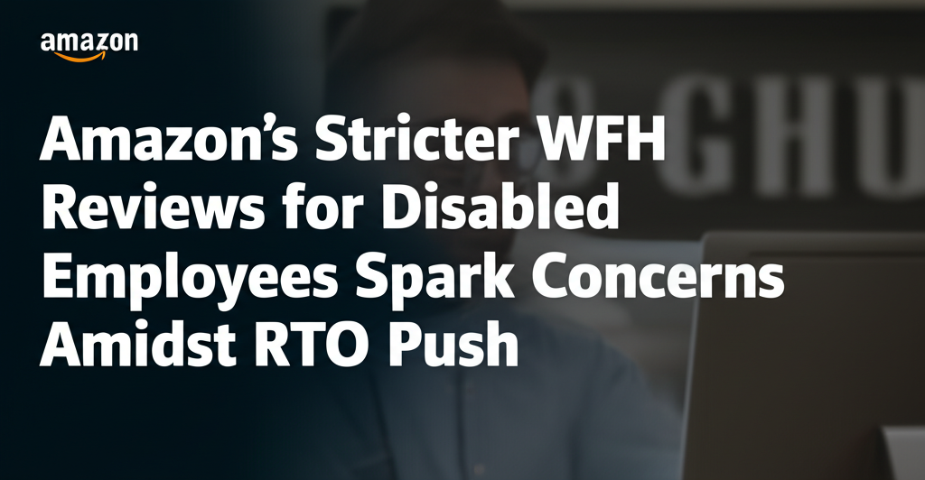Amazon's Stricter WFH Reviews for Disabled Employees Spark Concerns Amidst RTO Push