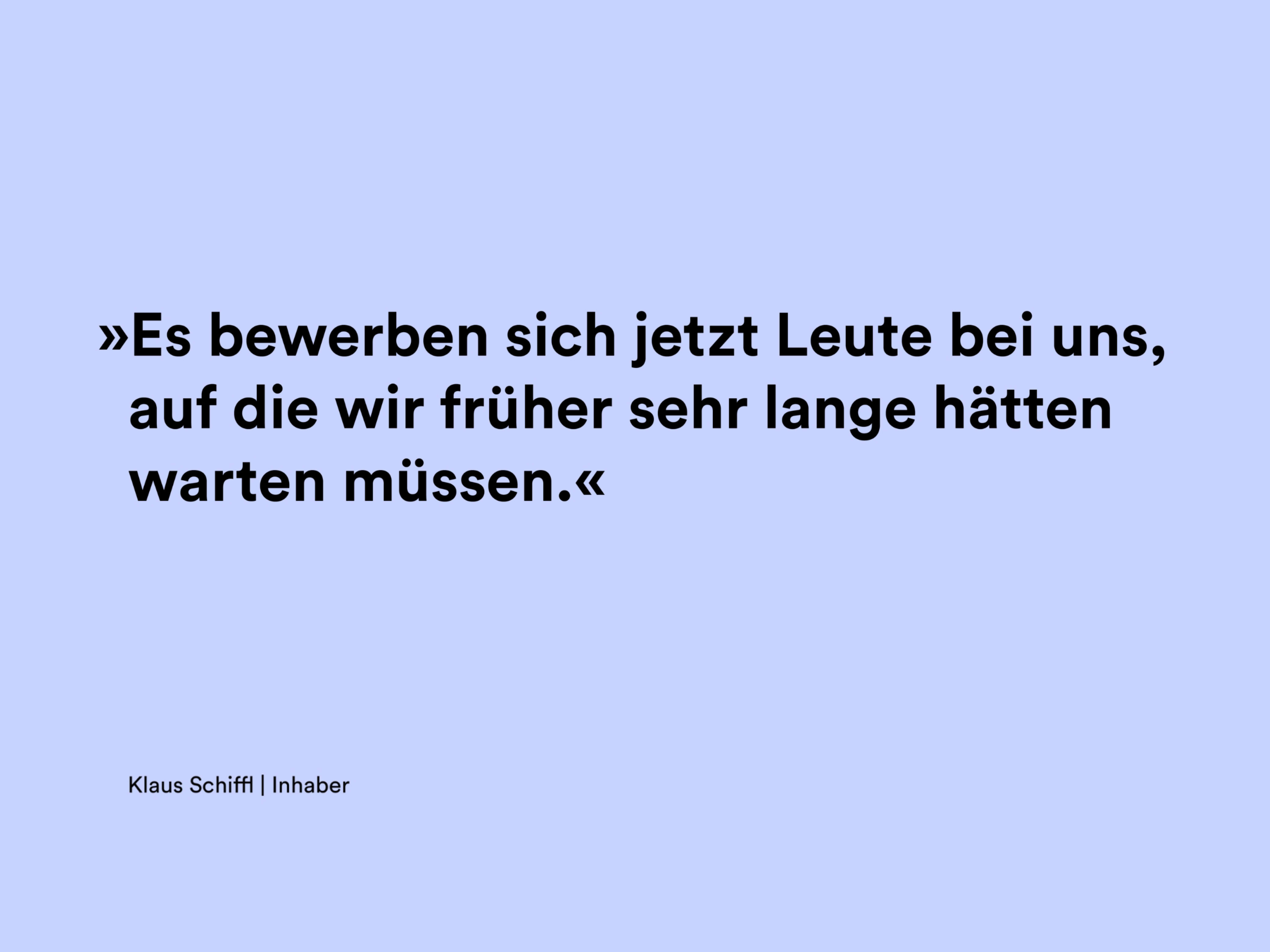 Zitat von dem Inhaber Klaus Schiffl: »Es bewerben sich jetzt Leute bei uns, auf die wir früher sehr lange hätten warten müssen.«