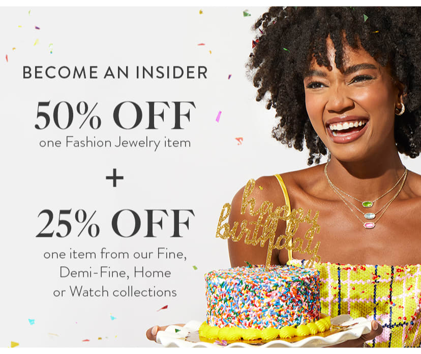 Become an Insider! 50% off one Fashion Jewelry item and 25% off one item from our Fine, Demi-Fine, Home or Watch collections