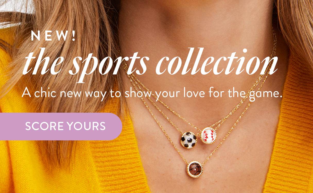 New! The Sports Collection. A chic new way to show your love for the game. Score Yours