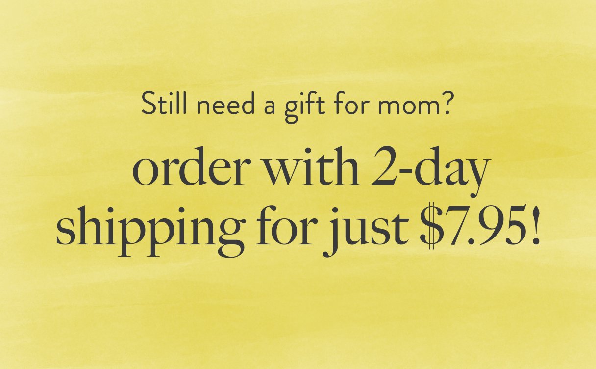 Still need a gift for mom? Order with 2-day shipping for just $7.95. Ends 5/7 at 11:59 p.m. PT. Excludes fragrance, engraving, and Color Bar®.