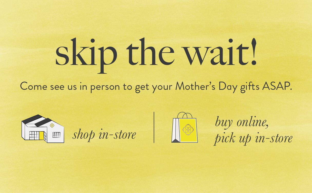 Skip the Wait! Come see us in person to get your Mother’s Day gifts ASAP.   