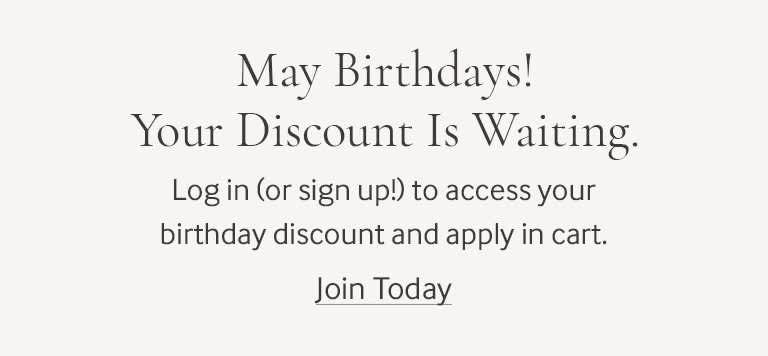 May Birthdays! Your Discount is waiting. Log in or sign up to access your birthday discount and apply in cart