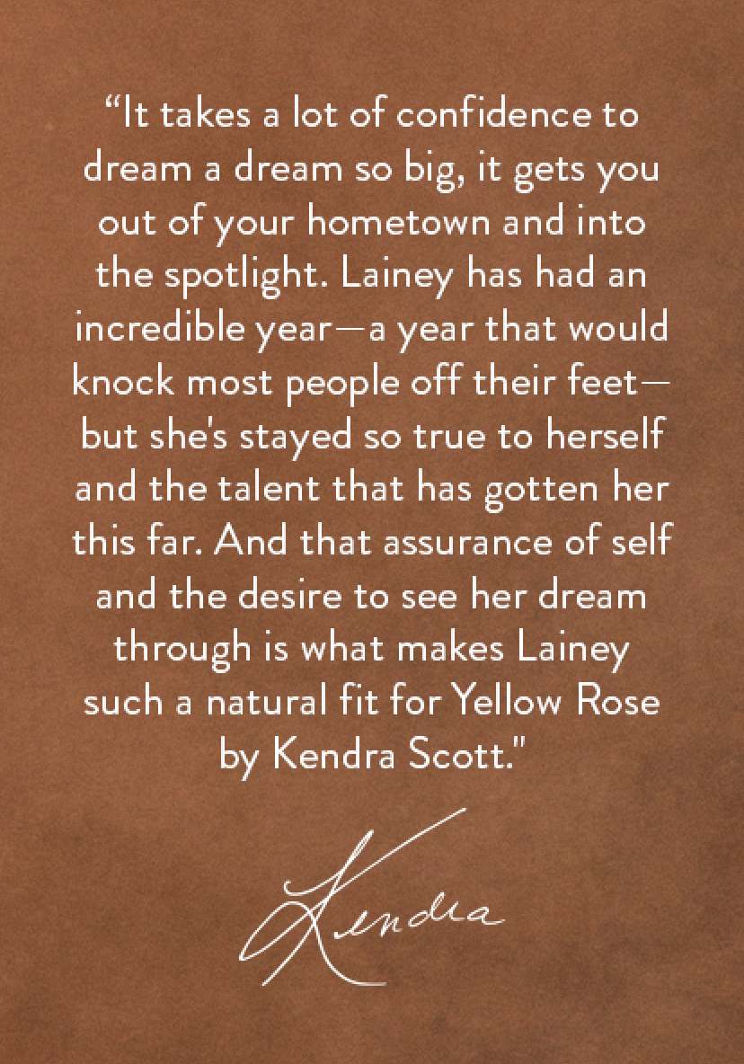 “It takes a lot of confidence to dream a dream so big, it gets you out of your hometown and into the spotlight. Lainey has had an incredible year—a year that would knock most people off their feet—but she's stayed so true to herself and the talent that has gotten her this far. And that assurance of self and the desire to see her dream through is what makes Lainey such a natural fit for Yellow Rose by Kendra Scott." xo Kendra