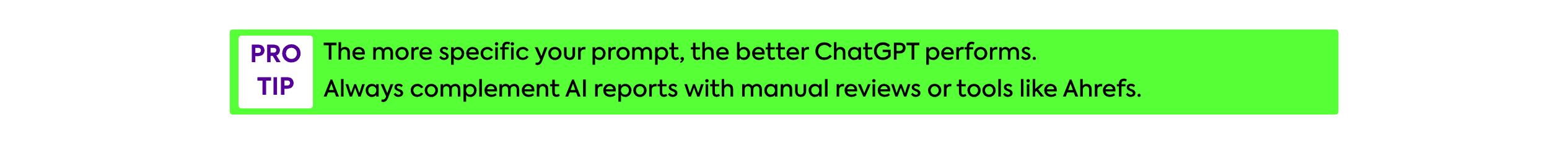 Rectangular green “Pro Tip” banner with bold purple label on the left and text that reads: “The more specific your prompt, the better ChatGPT performs. Always complement AI reports with manual reviews or tools like Ahrefs for validation.”