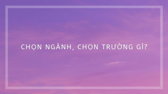 Chọn ngành, chọn trường gì?