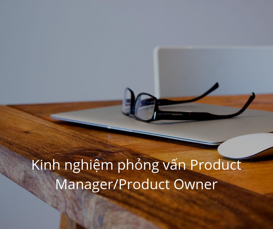 Kinh nghiệm phỏng vấn Product Manager/Product Owner Part 1