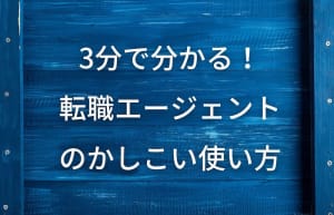 3分で分かる!転職エージェントのかしこい使い方【300%フル活用するための極意】