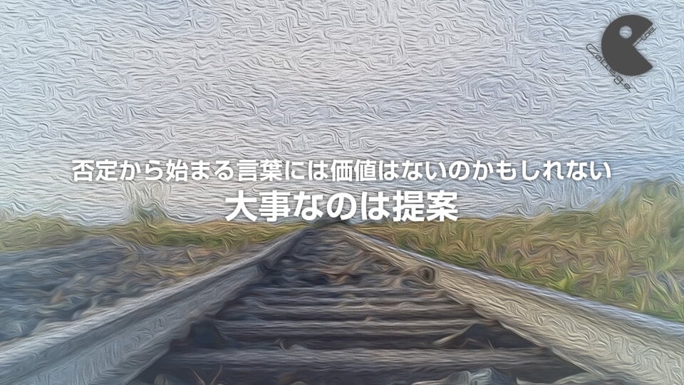 否定から始まる言葉には価値はないのかもしれない。大事なのは提案
