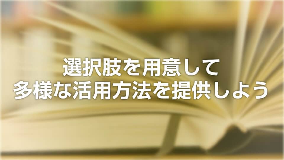 選択肢を用意して多様な活用方法を提供しよう