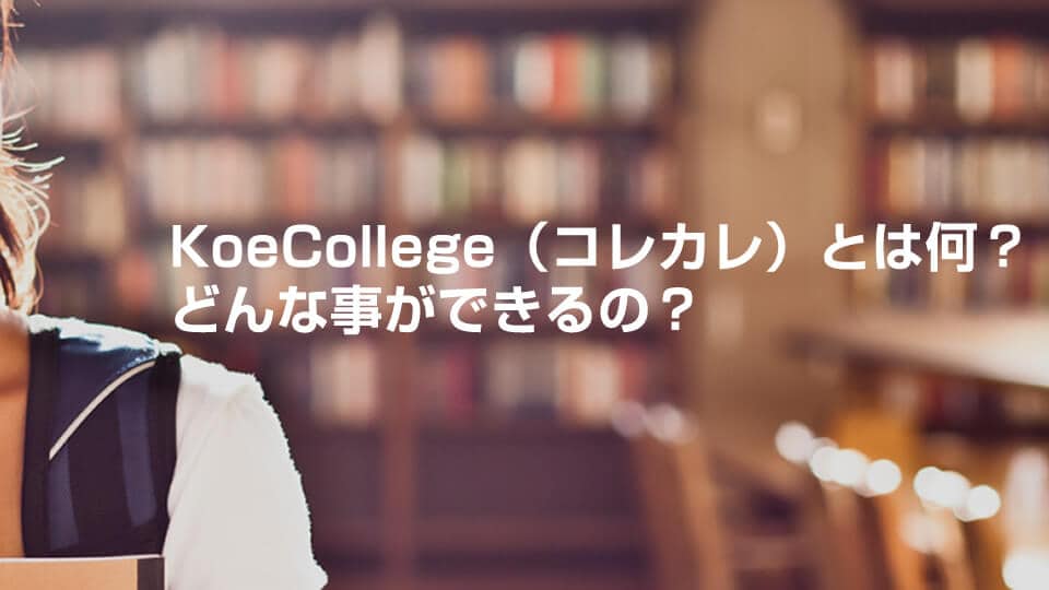 KoeCollege(コレカレ)とは何?どんな事ができるの?