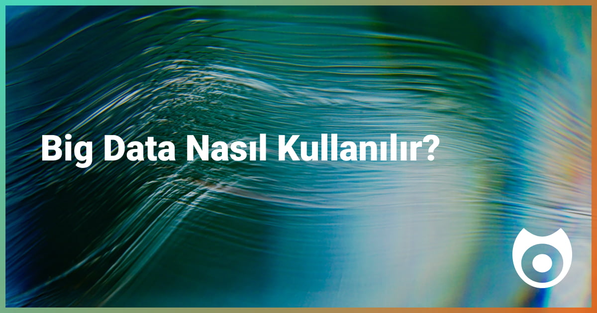 Big Data Nasıl Kullanılır?