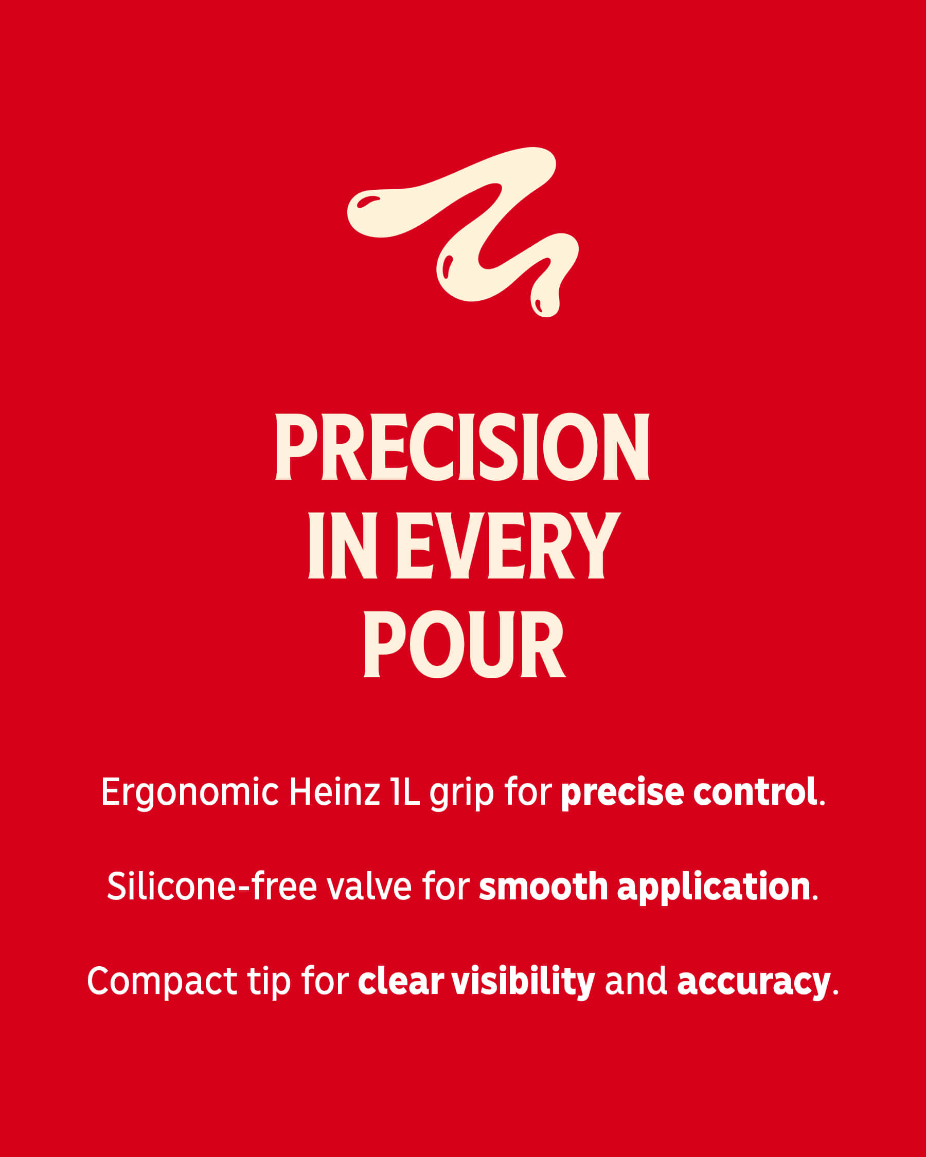 Drizzle icon and text on Heinz Red. "PRECISION IN EVERY POUR".  Heinz 1L - precise control and smooth application.
