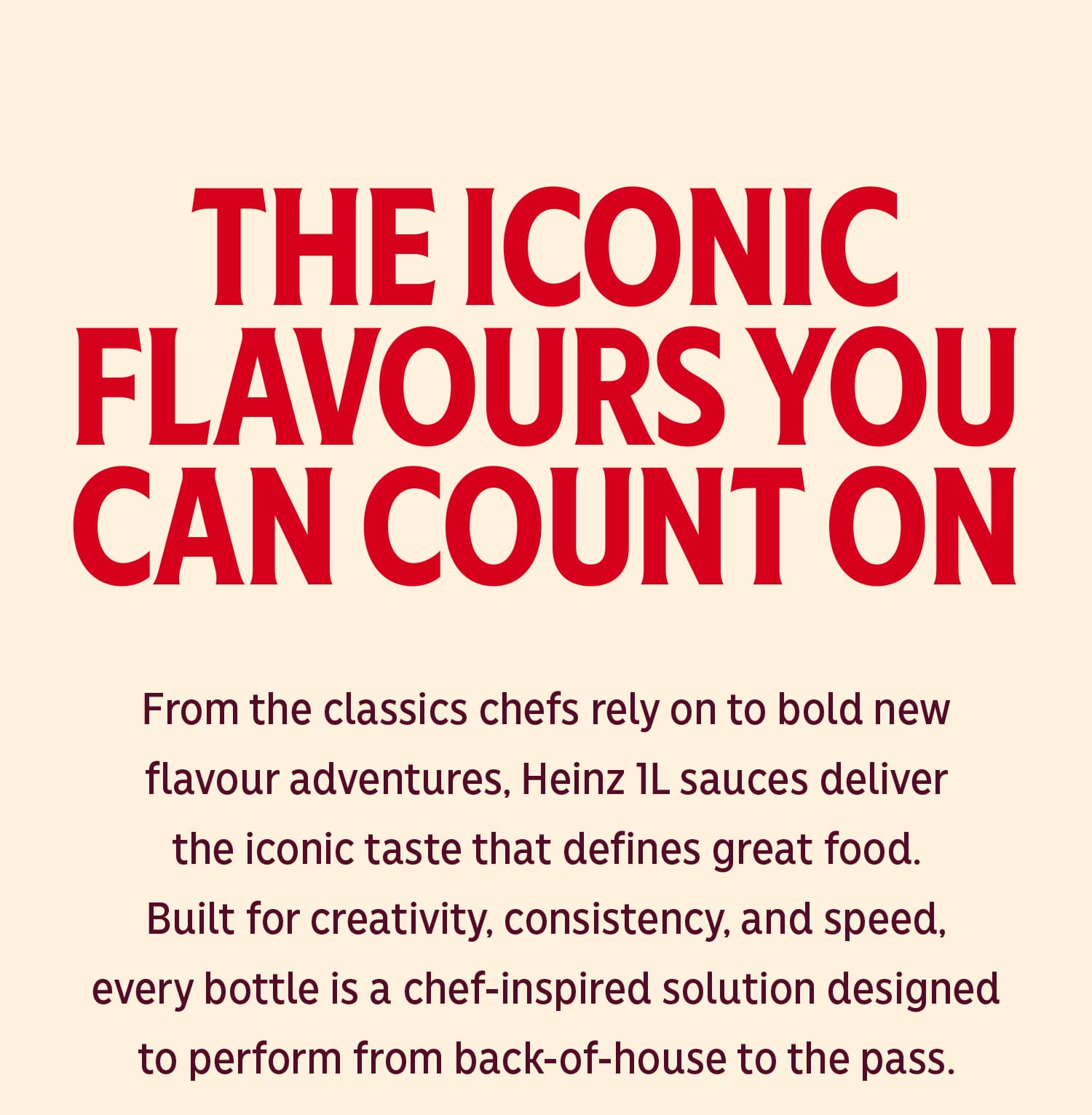 "THE ICONIC FLAVOURS YOU CAN COUNT ON" From back-of-house to the pass.