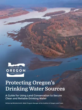 Aerial view of a water source with islands filled with trees in it. It says "Coalition of Oregon Land Trusts" "Protecting Oregon’s Drinking Water Sources A Guide for Using Land Conservation to Secure Clean and Reliable Drinking Water Written by Michelle Smith, Water Program Manager at the Coalition of Oregon Land Trusts"