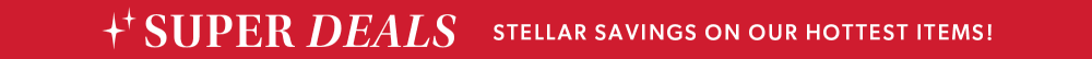 Super Deals. Stellar savings on our hottest items!