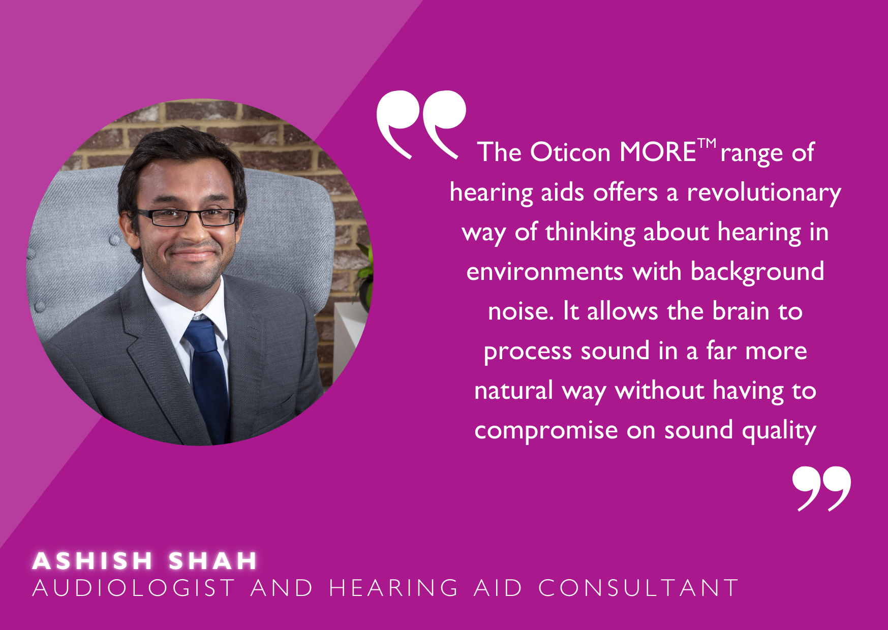 Quote from audiologist, Ashish Shah, "Oticon More range of hearing aids offers a revolutionary way of thinking..."