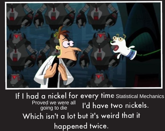 A meme featuring Dr Doofenshmirtz, it reads "If I had a nickel for every time Statistical Mechanics proved we were all going to die, I'd have two nickels, which isn't a lot but it's weird that it happened twice.