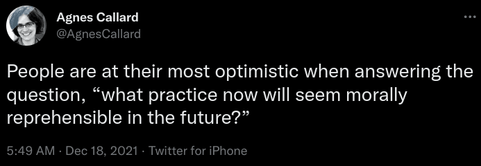 Agnes Callard: People are at their most optimistic when answering the question, "what practice now will seem morally reprehensible in the future?"