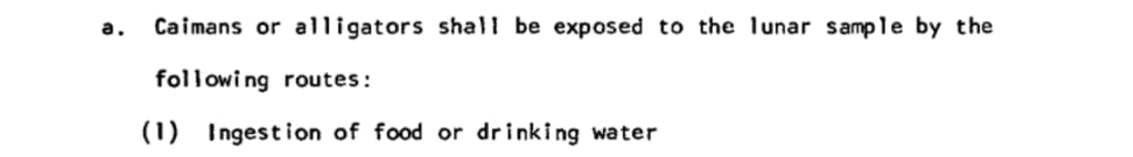 "a. Caimans or alligators shall be exposed to the lunar sample by the following routes: (1) Ingestion of food or drinking water [...]"